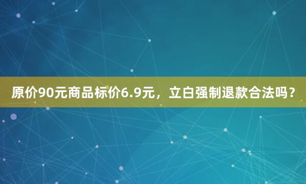 原价90元商品标价6.9元，立白强制退款合法吗？