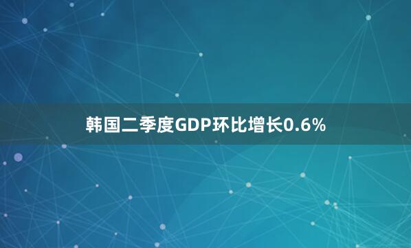 韩国二季度GDP环比增长0.6%