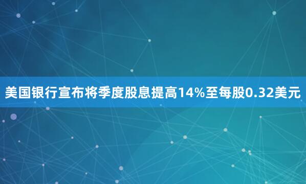 美国银行宣布将季度股息提高14%至每股0.32美元