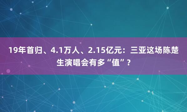 19年首归、4.1万人、2.15亿元：三亚这场陈楚生演唱会有多“值”？
