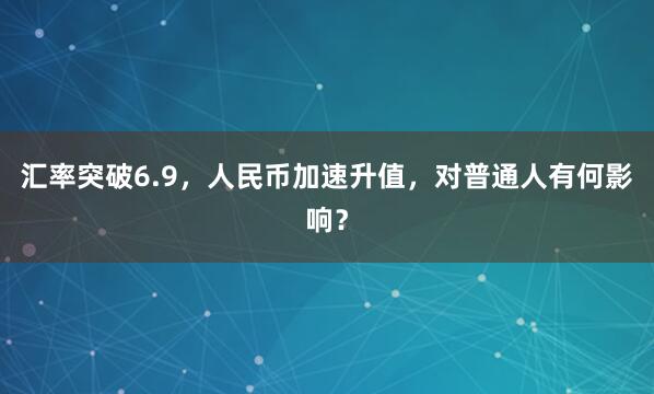 汇率突破6.9，人民币加速升值，对普通人有何影响？