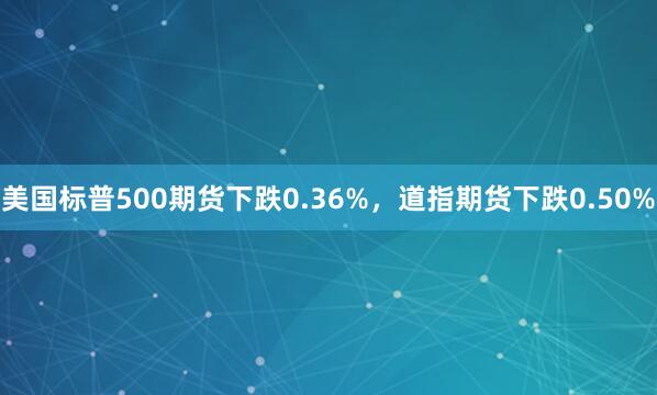 美国标普500期货下跌0.36%，道指期货下跌0.50%
