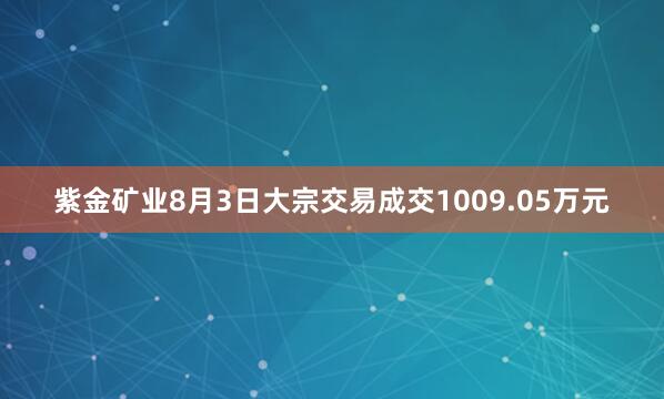 紫金矿业8月3日大宗交易成交1009.05万元