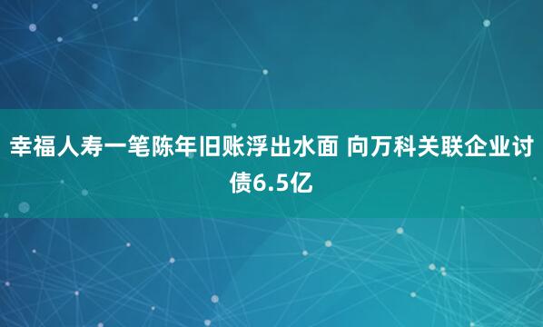 幸福人寿一笔陈年旧账浮出水面 向万科关联企业讨债6.5亿