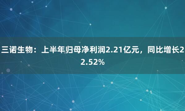 三诺生物：上半年归母净利润2.21亿元，同比增长22.52%