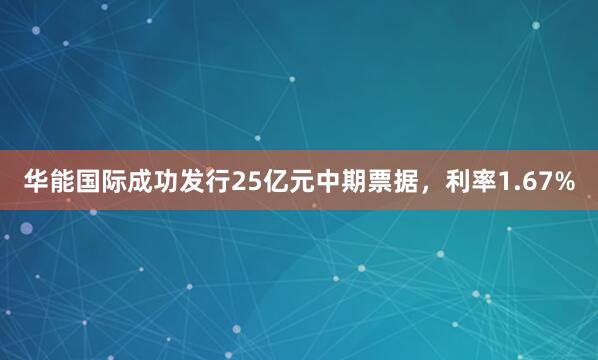 华能国际成功发行25亿元中期票据，利率1.67%