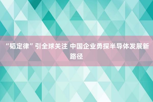 “韬定律”引全球关注 中国企业勇探半导体发展新路径