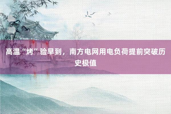 高温“烤”验早到，南方电网用电负荷提前突破历史极值