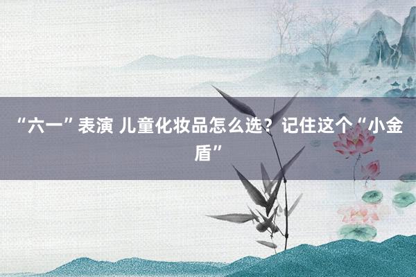 “六一”表演 儿童化妆品怎么选？记住这个“小金盾”