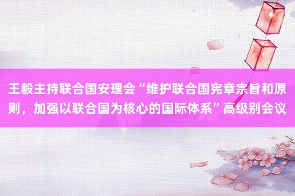 王毅主持联合国安理会“维护联合国宪章宗旨和原则，加强以联合国为核心的国际体系”高级别会议
