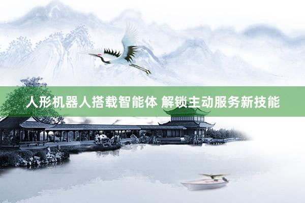 人形机器人搭载智能体 解锁主动服务新技能