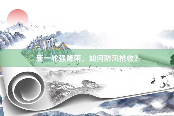 新一轮强降雨,如何防汛抢收?