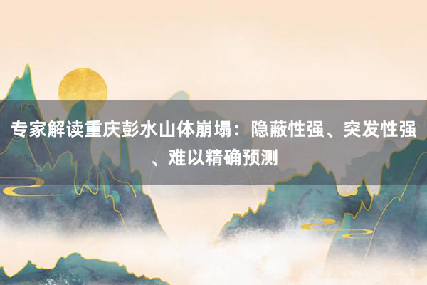 专家解读重庆彭水山体崩塌：隐蔽性强、突发性强、难以精确预测