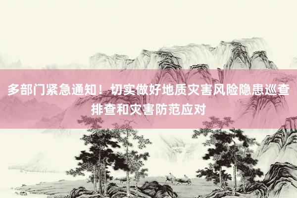 多部门紧急通知！切实做好地质灾害风险隐患巡查排查和灾害防范应对