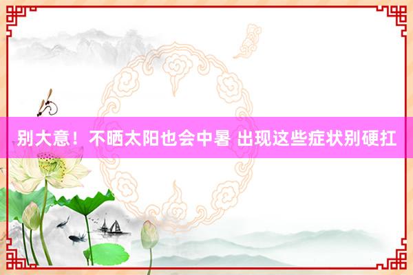 别大意！不晒太阳也会中暑 出现这些症状别硬扛