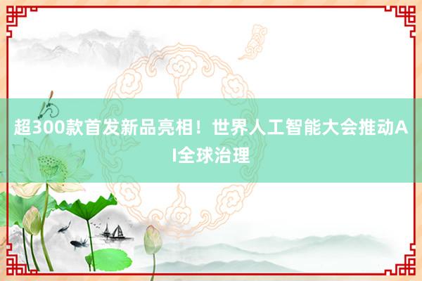 超300款首发新品亮相！世界人工智能大会推动AI全球治理