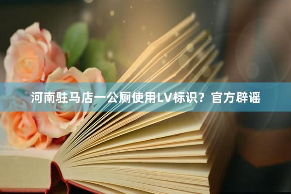 河南驻马店一公厕使用LV标识？官方辟谣