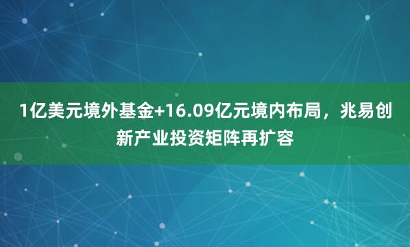 1亿美元境外基金+16.09亿元境内布局，兆易创新产业投资矩阵再扩容
