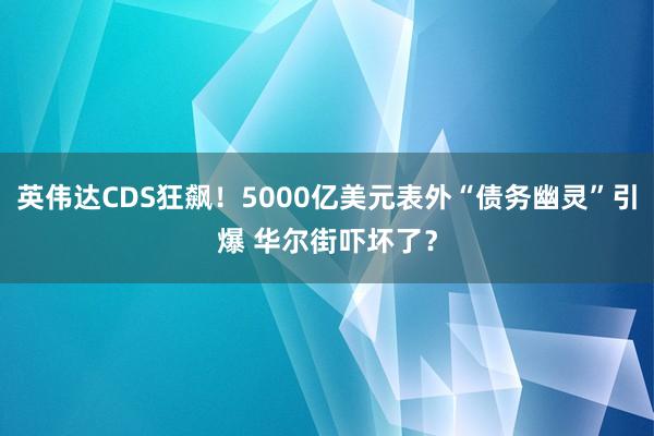 英伟达CDS狂飙！5000亿美元表外“债务幽灵”引爆 华尔街吓坏了？