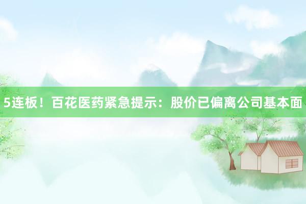 5连板！百花医药紧急提示：股价已偏离公司基本面