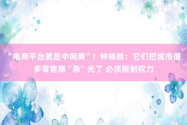 “电商平台就是中间商”！钟睒睒：它们把城市很多零售商“杀”光了 必须限制权力