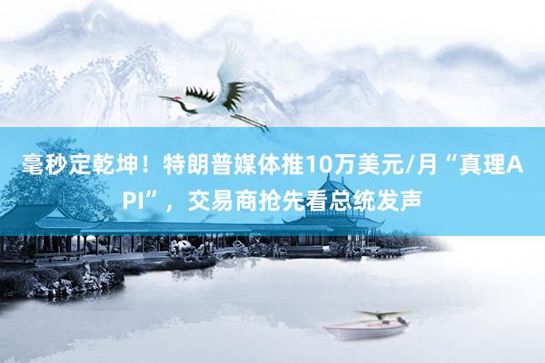 毫秒定乾坤！特朗普媒体推10万美元/月“真理API”，交易商抢先看总统发声