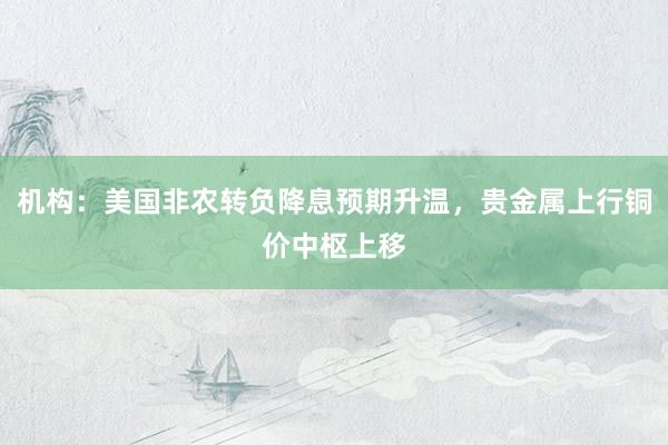 机构：美国非农转负降息预期升温，贵金属上行铜价中枢上移