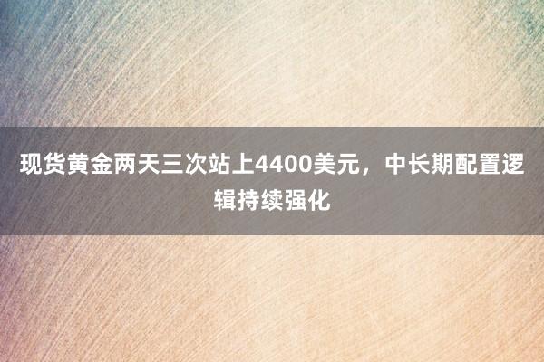 现货黄金两天三次站上4400美元，中长期配置逻辑持续强化
