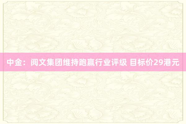 中金：阅文集团维持跑赢行业评级 目标价29港元