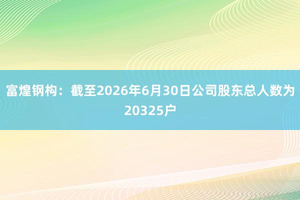 富煌钢构：截至2026年6月30日公司股东总人数为20325户