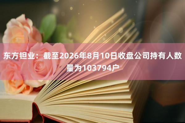 东方钽业：截至2026年8月10日收盘公司持有人数量为103794户