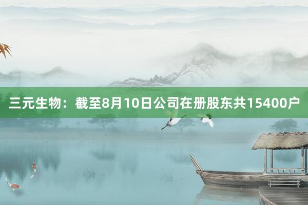 三元生物：截至8月10日公司在册股东共15400户
