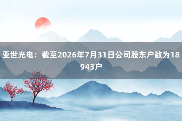 亚世光电：截至2026年7月31日公司股东户数为18943户