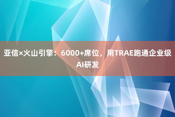 亚信×火山引擎：6000+席位，用TRAE跑通企业级AI研发