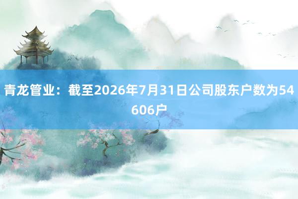 青龙管业：截至2026年7月31日公司股东户数为54606户