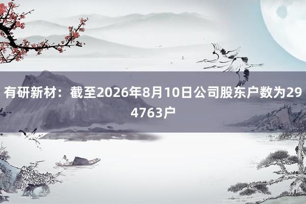 有研新材：截至2026年8月10日公司股东户数为294763户