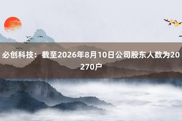 必创科技：截至2026年8月10日公司股东人数为20270户