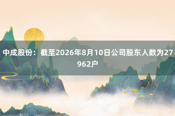 中成股份：截至2026年8月10日公司股东人数为27962户
