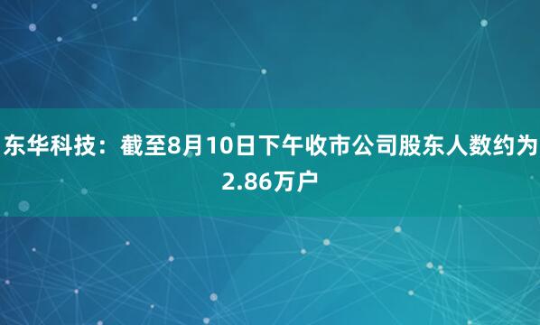 东华科技：截至8月10日下午收市公司股东人数约为2.86万户
