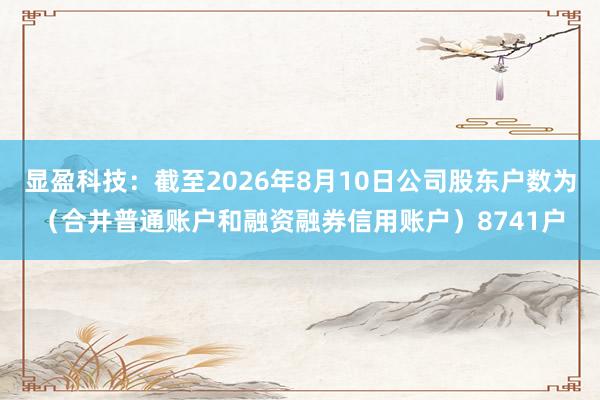 显盈科技：截至2026年8月10日公司股东户数为（合并普通账户和融资融券信用账户）8741户
