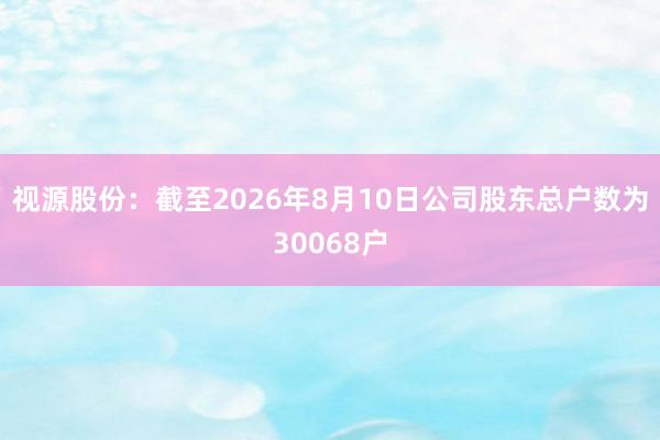 视源股份：截至2026年8月10日公司股东总户数为30068户