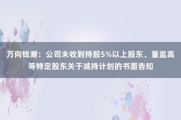 万向钱潮：公司未收到持股5%以上股东、董监高等特定股东关于减持计划的书面告知