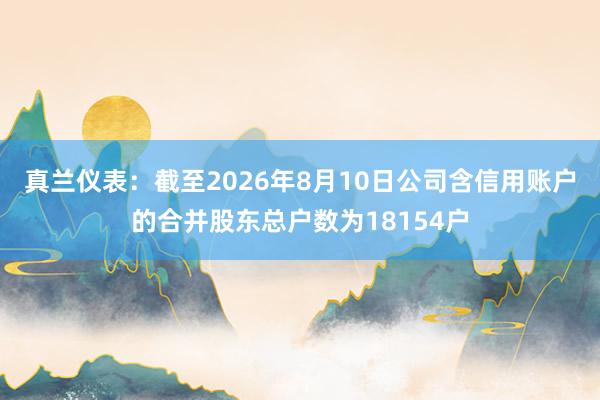 真兰仪表：截至2026年8月10日公司含信用账户的合并股东总户数为18154户