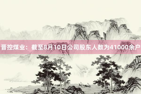 晋控煤业：截至8月10日公司股东人数为41000余户