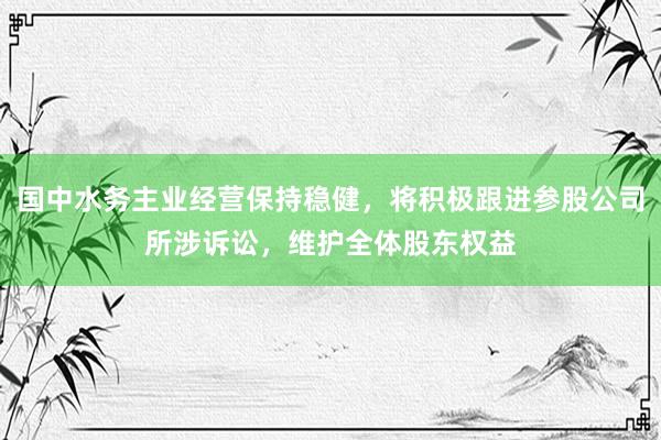 国中水务主业经营保持稳健，将积极跟进参股公司所涉诉讼，维护全体股东权益