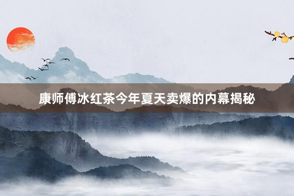 康师傅冰红茶今年夏天卖爆的内幕揭秘