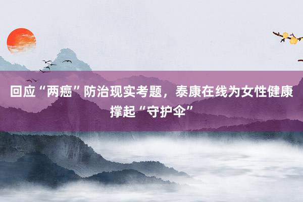 回应“两癌”防治现实考题，泰康在线为女性健康撑起“守护伞”