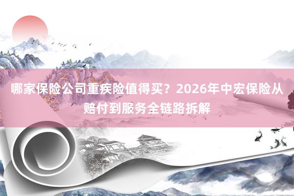 哪家保险公司重疾险值得买？2026年中宏保险从赔付到服务全链路拆解