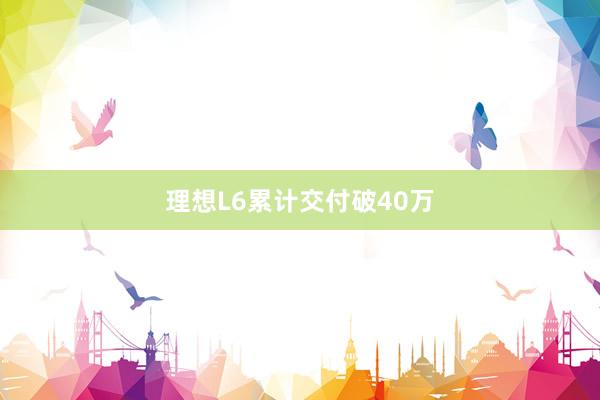 理想L6累计交付破40万