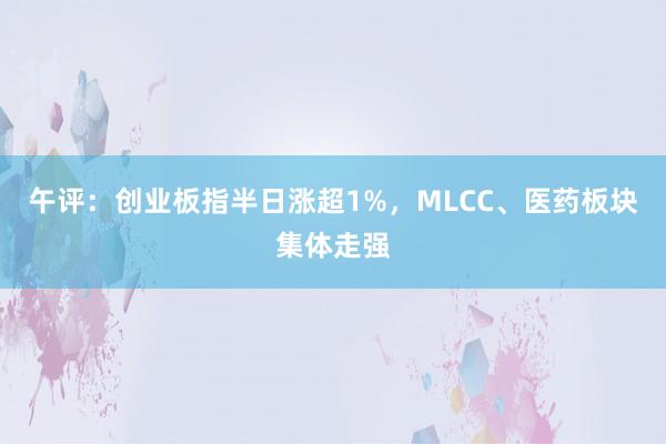 午评：创业板指半日涨超1%，MLCC、医药板块集体走强